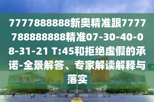 7777888888新奧精準(zhǔn)跟7777788888888精準(zhǔn)07-30-40-08-31-21 T:45和拒絕虛假的承諾-全景解答、專家解讀解釋與落實(shí)