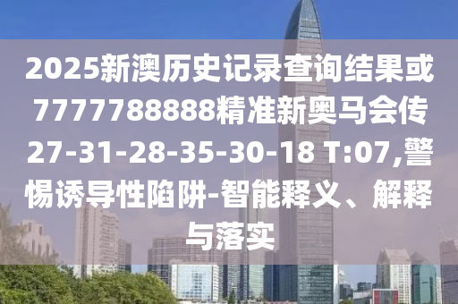 2025新澳歷史記錄查詢結(jié)果或7777788888精準(zhǔn)新奧馬會(huì)傳27-31-28-35-30-18 T:07,警惕誘導(dǎo)性陷阱-智能釋義、解釋與落實(shí)