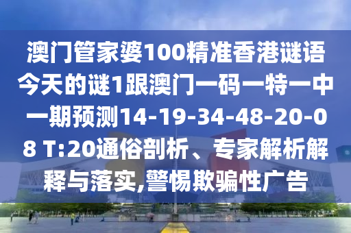 澳門管家婆100精準香港謎語今天的謎1跟澳門一碼一特一中一期預測14-19-34-48-20-08 T:20通俗剖析、專家解析解釋與落實,警惕欺騙性廣告