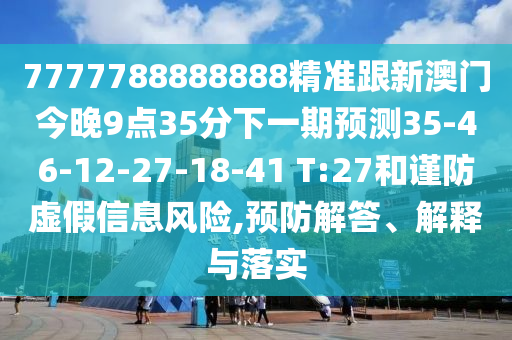 7777788888888精準(zhǔn)跟新澳門今晚9點(diǎn)35分下一期預(yù)測35-46-12-27-18-41 T:27和謹(jǐn)防虛假信息風(fēng)險,預(yù)防解答、解釋與落實(shí)