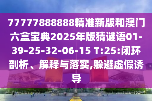 77777888888精準(zhǔn)新版和澳門六盒寶典2025年版猜謎語(yǔ)01-39-25-32-06-15 T:25:閉環(huán)剖析、解釋與落實(shí),躲避虛假誘導(dǎo)