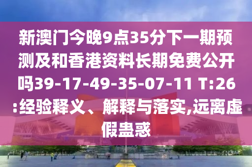 新澳門今晚9點(diǎn)35分下一期預(yù)測及和香港資料長期免費(fèi)公開嗎39-17-49-35-07-11 T:26:經(jīng)驗釋義、解釋與落實,遠(yuǎn)離虛假蠱惑