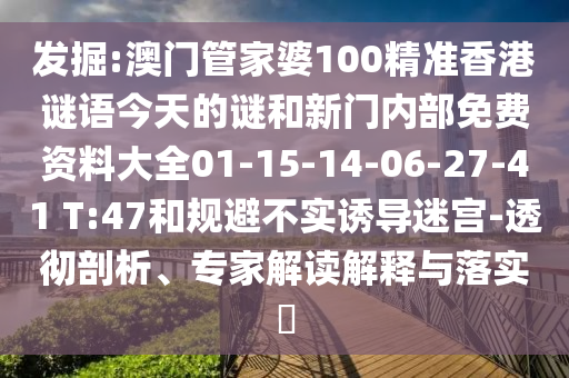 發(fā)掘:澳門(mén)管家婆100精準(zhǔn)香港謎語(yǔ)今天的謎和新門(mén)內(nèi)部免費(fèi)資料大全01-15-14-06-27-41 T:47和規(guī)避不實(shí)誘導(dǎo)迷宮-透徹剖析、專家解讀解釋與落實(shí)?