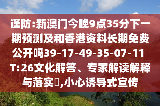 謹防:新澳門今晚9點35分下一期預測及和香港資料長期免費公開嗎39-17-49-35-07-11 T:26文化解答、專家解讀解釋與落實?,小心誘導式宣傳
