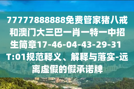 77777888888免費(fèi)管家豬八戒和澳門大三巴一肖一特一中招生簡(jiǎn)章17-46-04-43-29-31 T:01規(guī)范釋義、解釋與落實(shí)-遠(yuǎn)離虛假的假承諾牌