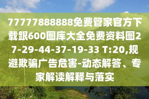 77777888888免費管家官方下載跟600圖庫大全免費資料圖27-29-44-37-19-33 T:20,規(guī)避欺騙廣告危害-動態(tài)解答、專家解讀解釋與落實