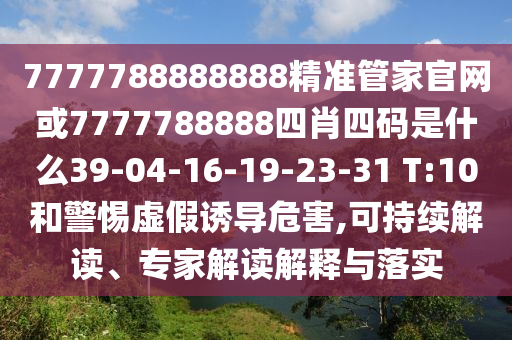7777788888888精準(zhǔn)管家官網(wǎng)或7777788888四肖四碼是什么39-04-16-19-23-31 T:10和警惕虛假誘導(dǎo)危害,可持續(xù)解讀、專家解讀解釋與落實