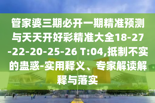 管家婆三期必開一期精準(zhǔn)預(yù)測(cè)與天天開好彩精準(zhǔn)大全18-27-22-20-25-26 T:04,抵制不實(shí)的蠱惑-實(shí)用釋義、專家解讀解釋與落實(shí)