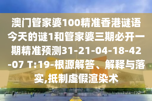 澳門管家婆100精準香港謎語今天的謎1和管家婆三期必開一期精準預測31-21-04-18-42-07 T:19-根源解答、解釋與落實,抵制虛假渲染術