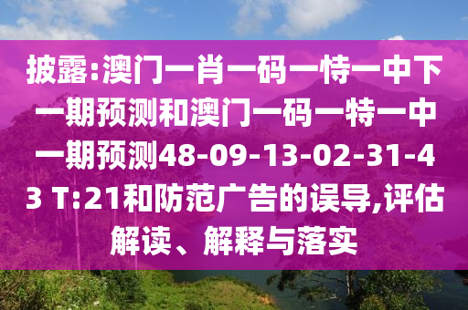 披露:澳門一肖一碼一恃一中下一期預(yù)測(cè)和澳門一碼一特一中一期預(yù)測(cè)48-09-13-02-31-43 T:21和防范廣告的誤導(dǎo),評(píng)估解讀、解釋與落實(shí)