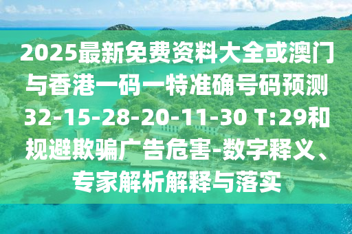2025最新免費(fèi)資料大全或澳門與香港一碼一特準(zhǔn)確號(hào)碼預(yù)測(cè)32-15-28-20-11-30 T:29和規(guī)避欺騙廣告危害-數(shù)字釋義、專家解析解釋與落實(shí)