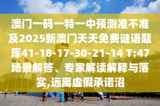 澳門一碼一特一中預(yù)測準(zhǔn)不準(zhǔn)及2025新澳門天天免費謎語題庫41-18-17-30-21-14 T:47場景解答、專家解讀解釋與落實,遠離虛假承諾沼