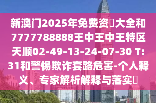 新澳門2025年免費(fèi)資枓大全和7777788888王中王中王特區(qū)天順02-49-13-24-07-30 T:31和警惕欺詐套路危害-個(gè)人釋義、專家解析解釋與落實(shí)?