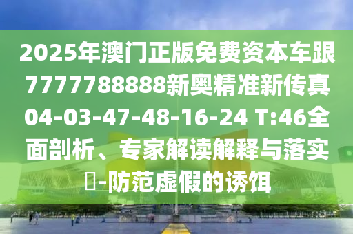 2025年澳門正版免費(fèi)資本車跟7777788888新奧精準(zhǔn)新傳真04-03-47-48-16-24 T:46全面剖析、專家解讀解釋與落實(shí)?-防范虛假的誘餌