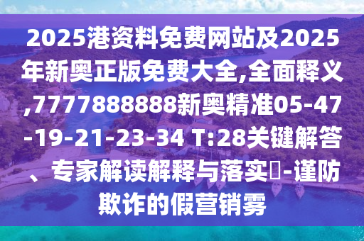 2025港資料免費網(wǎng)站及2025年新奧正版免費大全,全面釋義,7777888888新奧精準05-47-19-21-23-34 T:28關鍵解答、專家解讀解釋與落實?-謹防欺詐的假營銷霧