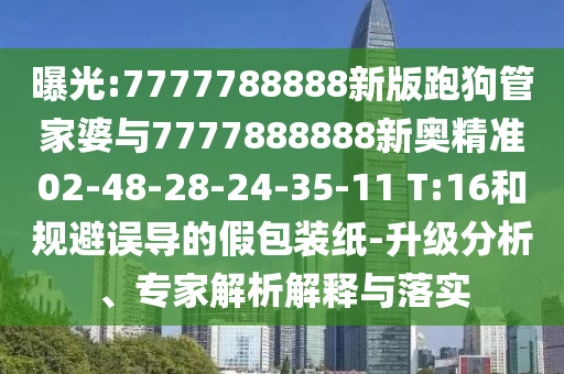 曝光:7777788888新版跑狗管家婆與7777888888新奧精準(zhǔn)02-48-28-24-35-11 T:16和規(guī)避誤導(dǎo)的假包裝紙-升級(jí)分析、專(zhuān)家解析解釋與落實(shí)