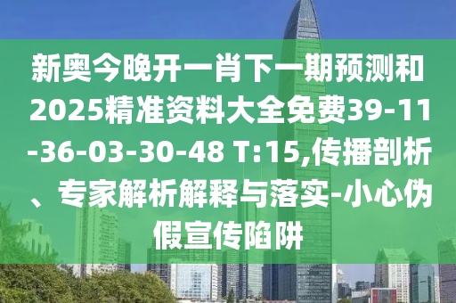 新奧今晚開一肖下一期預(yù)測和2025精準(zhǔn)資料大全免費(fèi)39-11-36-03-30-48 T:15,傳播剖析、專家解析解釋與落實-小心偽假宣傳陷阱