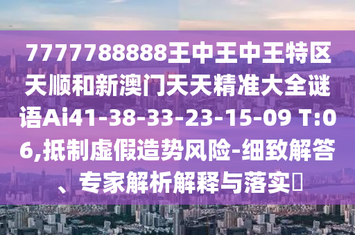 7777788888王中王中王特區(qū)天順和新澳門(mén)天天精準(zhǔn)大全謎語(yǔ)Ai41-38-33-23-15-09 T:06,抵制虛假造勢(shì)風(fēng)險(xiǎn)-細(xì)致解答、專家解析解釋與落實(shí)?