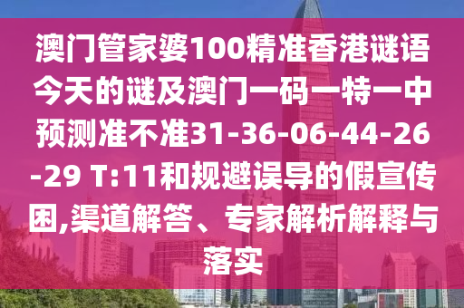 澳門管家婆100精準(zhǔn)香港謎語今天的謎及澳門一碼一特一中預(yù)測準(zhǔn)不準(zhǔn)31-36-06-44-26-29 T:11和規(guī)避誤導(dǎo)的假宣傳困,渠道解答、專家解析解釋與落實