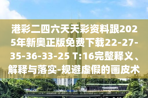 港彩二四六天天彩資料跟2025年新奧正版免費下載22-27-35-36-33-25 T:16完整釋義、解釋與落實-規(guī)避虛假的畫皮術(shù)