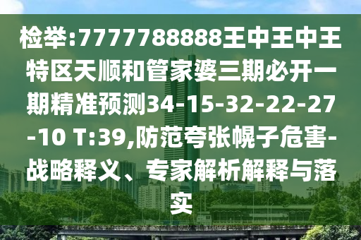 檢舉:7777788888王中王中王特區(qū)天順和管家婆三期必開一期精準(zhǔn)預(yù)測34-15-32-22-27-10 T:39,防范夸張幌子危害-戰(zhàn)略釋義、專家解析解釋與落實(shí)