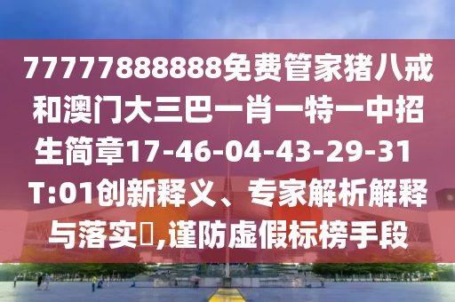 77777888888免費管家豬八戒和澳門大三巴一肖一特一中招生簡章17-46-04-43-29-31 T:01創(chuàng)新釋義、專家解析解釋與落實?,謹防虛假標榜手段