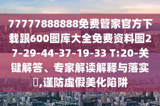 77777888888免費(fèi)管家官方下載跟600圖庫(kù)大全免費(fèi)資料圖27-29-44-37-19-33 T:20-關(guān)鍵解答、專家解讀解釋與落實(shí)?,謹(jǐn)防虛假美化陷阱