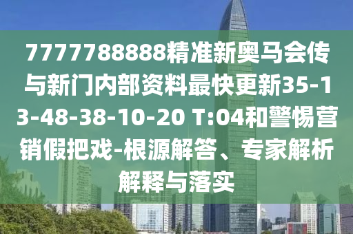 7777788888精準(zhǔn)新奧馬會傳與新門內(nèi)部資料最快更新35-13-48-38-10-20 T:04和警惕營銷假把戲-根源解答、專家解析解釋與落實