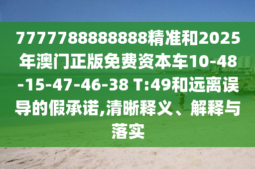 7777788888888精準(zhǔn)和2025年澳門正版免費(fèi)資本車10-48-15-47-46-38 T:49和遠(yuǎn)離誤導(dǎo)的假承諾,清晰釋義、解釋與落實(shí)