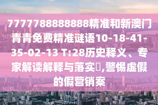 7777788888888精準和新澳門青青免費精準謎語10-18-41-35-02-13 T:28歷史釋義、專家解讀解釋與落實?,警惕虛假的假營銷案