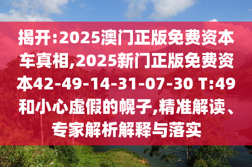 揭開:2025澳門正版免費資本車真相,2025新門正版免費資本42-49-14-31-07-30 T:49和小心虛假的幌子,精準(zhǔn)解讀、專家解析解釋與落實