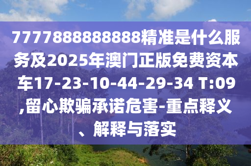 7777888888888精準(zhǔn)是什么服務(wù)及2025年澳門正版免費(fèi)資本車17-23-10-44-29-34 T:09,留心欺騙承諾危害-重點(diǎn)釋義、解釋與落實(shí)