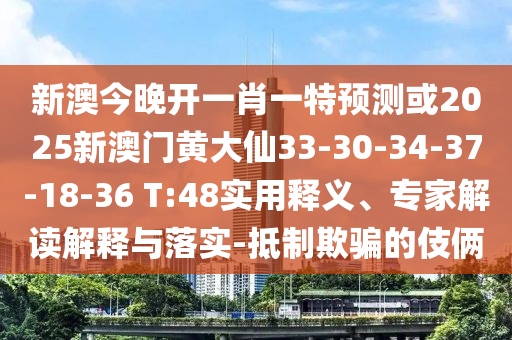 新澳今晚開一肖一特預測或2025新澳門黃大仙33-30-34-37-18-36 T:48實用釋義、專家解讀解釋與落實-抵制欺騙的伎倆