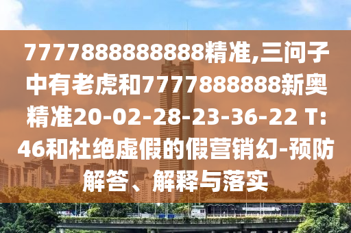 7777888888888精準,三問子中有老虎和7777888888新奧精準20-02-28-23-36-22 T:46和杜絕虛假的假營銷幻-預防解答、解釋與落實