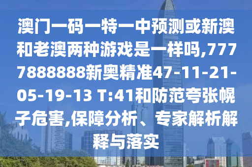 澳門一碼一特一中預(yù)測或新澳和老澳兩種游戲是一樣嗎,7777888888新奧精準(zhǔn)47-11-21-05-19-13 T:41和防范夸張幌子危害,保障分析、專家解析解釋與落實(shí)