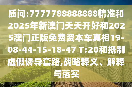 質問:7777788888888精準和2025年新澳門天天開好和2025澳門正版免費資本車真相19-08-44-15-18-47 T:20和抵制虛假誘導套路,戰(zhàn)略釋義、解釋與落實