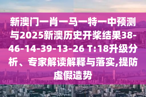 新澳門一肖一馬一特一中預(yù)測(cè)與2025新澳歷史開槳結(jié)果38-46-14-39-13-26 T:18升級(jí)分析、專家解讀解釋與落實(shí),提防虛假造勢(shì)