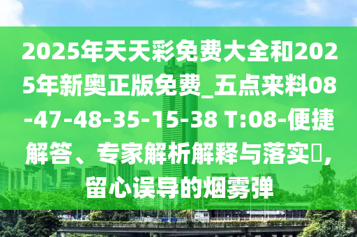 2025年天天彩免費(fèi)大全和2025年新奧正版免費(fèi)_五點(diǎn)來料08-47-48-35-15-38 T:08-便捷解答、專家解析解釋與落實(shí)?,留心誤導(dǎo)的煙霧彈