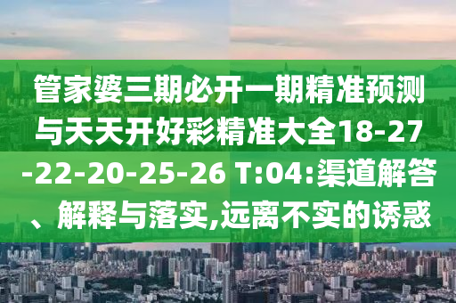 管家婆三期必開一期精準(zhǔn)預(yù)測與天天開好彩精準(zhǔn)大全18-27-22-20-25-26 T:04:渠道解答、解釋與落實,遠(yuǎn)離不實的誘惑
