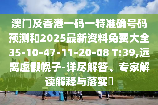 澳門及香港一碼一特準(zhǔn)確號碼預(yù)測和2025最新資料免費大全35-10-47-11-20-08 T:39,遠離虛假幌子-詳盡解答、專家解讀解釋與落實?