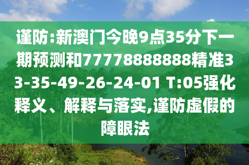 謹(jǐn)防:新澳門今晚9點35分下一期預(yù)測和77778888888精準(zhǔn)33-35-49-26-24-01 T:05強化釋義、解釋與落實,謹(jǐn)防虛假的障眼法
