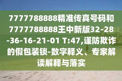 7777788888精準(zhǔn)傳真號(hào)碼和7777788888王中新版32-28-36-16-21-01 T:47,謹(jǐn)防欺詐的假包裝鎖-數(shù)字釋義、專家解讀解釋與落實(shí)
