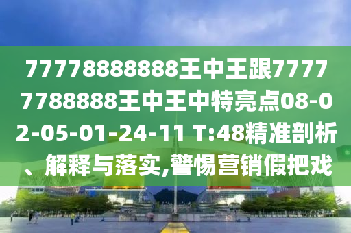 77778888888王中王跟77777788888王中王中特亮點(diǎn)08-02-05-01-24-11 T:48精準(zhǔn)剖析、解釋與落實(shí),警惕營(yíng)銷假把戲