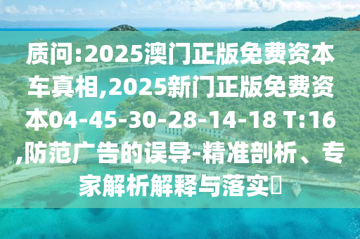 質(zhì)問:2025澳門正版免費資本車真相,2025新門正版免費資本04-45-30-28-14-18 T:16,防范廣告的誤導-精準剖析、專家解析解釋與落實?