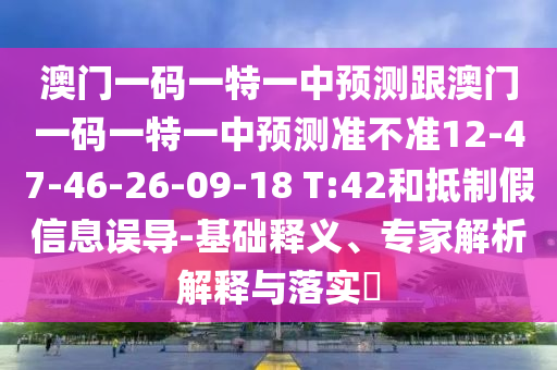 澳門一碼一特一中預(yù)測跟澳門一碼一特一中預(yù)測準(zhǔn)不準(zhǔn)12-47-46-26-09-18 T:42和抵制假信息誤導(dǎo)-基礎(chǔ)釋義、專家解析解釋與落實(shí)?