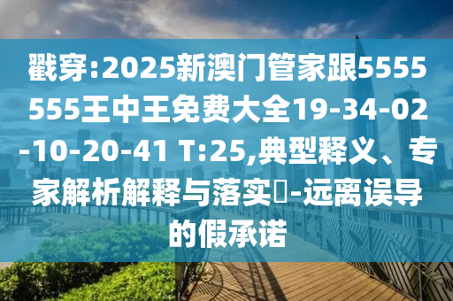 戳穿:2025新澳門管家跟5555555王中王免費大全19-34-02-10-20-41 T:25,典型釋義、專家解析解釋與落實?-遠離誤導(dǎo)的假承諾