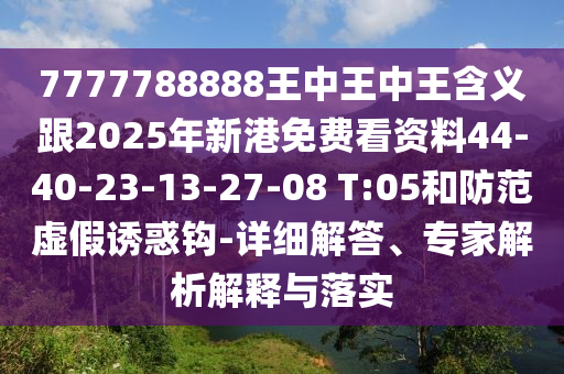 7777788888王中王中王含義跟2025年新港免費看資料44-40-23-13-27-08 T:05和防范虛假誘惑鉤-詳細解答、專家解析解釋與落實