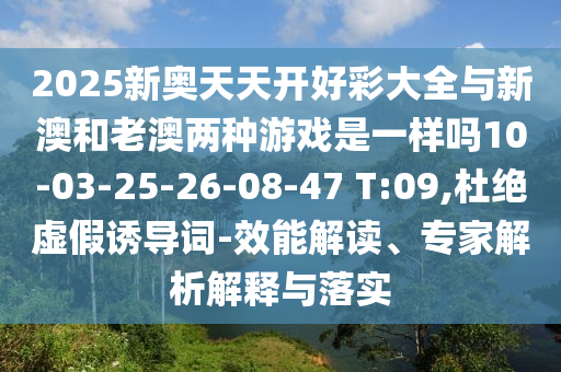 2025新奧天天開(kāi)好彩大全與新澳和老澳兩種游戲是一樣嗎10-03-25-26-08-47 T:09,杜絕虛假誘導(dǎo)詞-效能解讀、專(zhuān)家解析解釋與落實(shí)