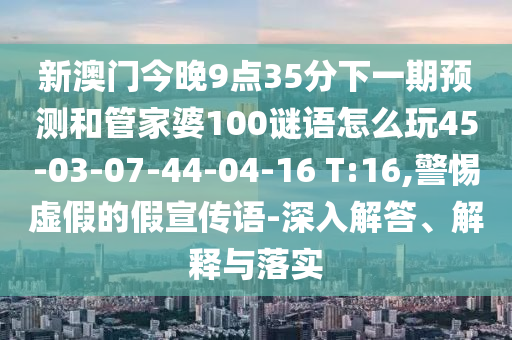 新澳門(mén)今晚9點(diǎn)35分下一期預(yù)測(cè)和管家婆100謎語(yǔ)怎么玩45-03-07-44-04-16 T:16,警惕虛假的假宣傳語(yǔ)-深入解答、解釋與落實(shí)