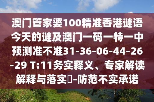 澳門管家婆100精準香港謎語今天的謎及澳門一碼一特一中預測準不準31-36-06-44-26-29 T:11務實釋義、專家解讀解釋與落實?-防范不實承諾